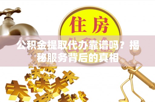 新北公积金提取代办靠谱吗？揭秘服务背后的真相