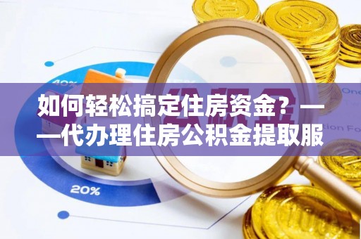 新北如何轻松搞定住房资金？——代办理住房公积金提取服务全解析
